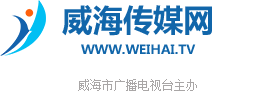 威海传媒网-威海新闻-威海广播电视台